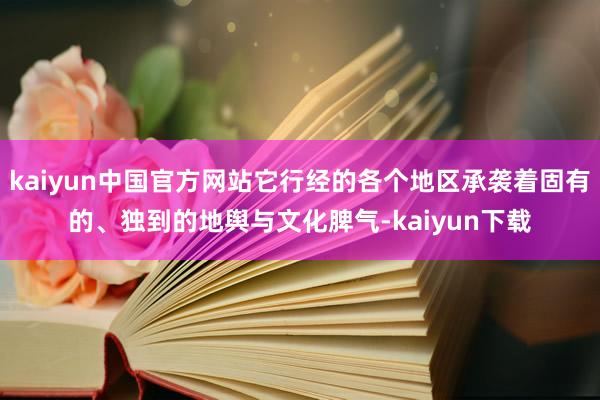 kaiyun中国官方网站它行经的各个地区承袭着固有的、独到的地舆与文化脾气-kaiyun下载