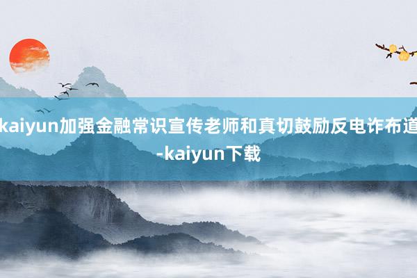 kaiyun加强金融常识宣传老师和真切鼓励反电诈布道-kaiyun下载