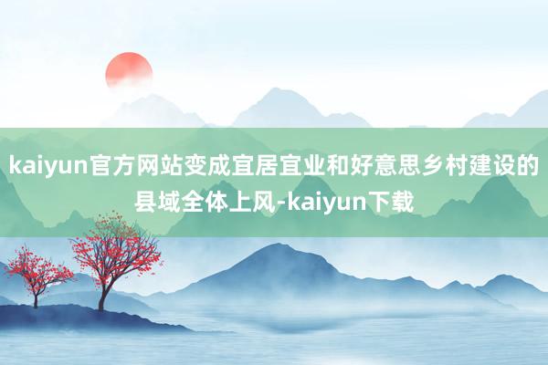 kaiyun官方网站变成宜居宜业和好意思乡村建设的县域全体上风-kaiyun下载