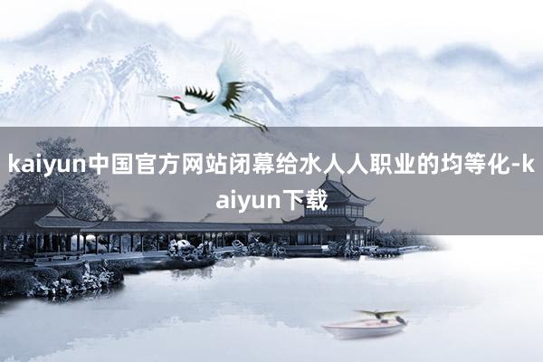 kaiyun中国官方网站闭幕给水人人职业的均等化-kaiyun下载