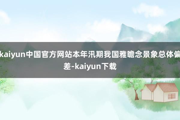 kaiyun中国官方网站本年汛期我国雅瞻念景象总体偏差-kaiyun下载