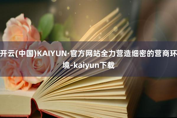 开云(中国)KAIYUN·官方网站全力营造细密的营商环境-kaiyun下载