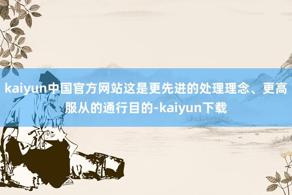 kaiyun中国官方网站这是更先进的处理理念、更高服从的通行目的-kaiyun下载