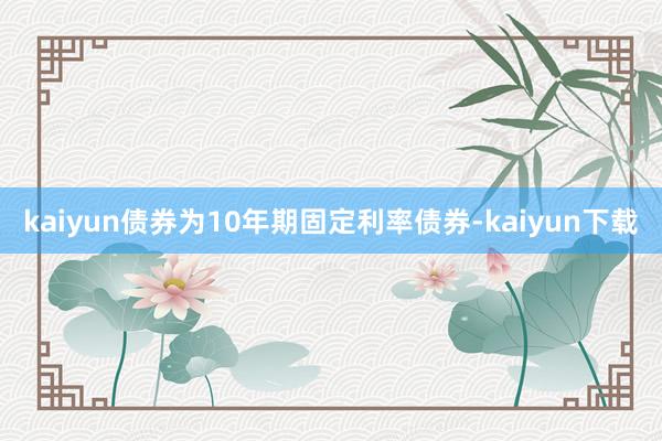 kaiyun债券为10年期固定利率债券-kaiyun下载