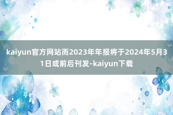 kaiyun官方网站而2023年年报将于2024年5月31日或前后刊发-kaiyun下载