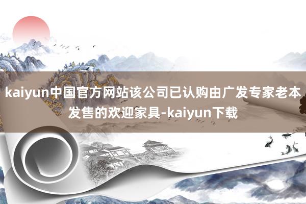 kaiyun中国官方网站该公司已认购由广发专家老本发售的欢迎家具-kaiyun下载