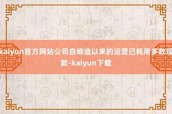 kaiyun官方网站公司自缔造以来的运营已耗用多数现款-kaiyun下载