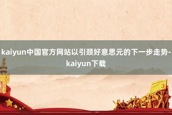 kaiyun中国官方网站以引颈好意思元的下一步走势-kaiyun下载