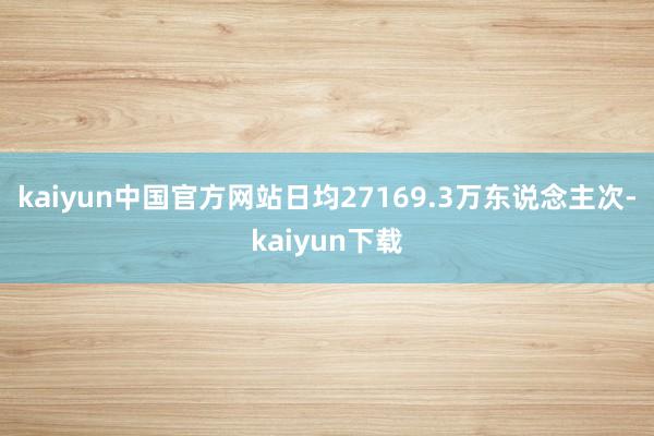 kaiyun中国官方网站日均27169.3万东说念主次-kaiyun下载