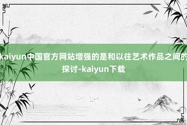 kaiyun中国官方网站增强的是和以往艺术作品之间的探讨-kaiyun下载