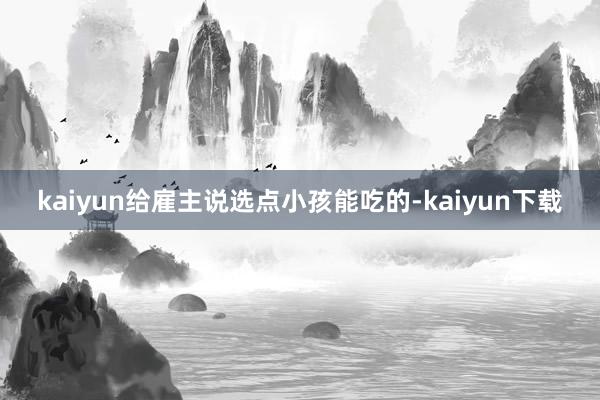 kaiyun给雇主说选点小孩能吃的-kaiyun下载