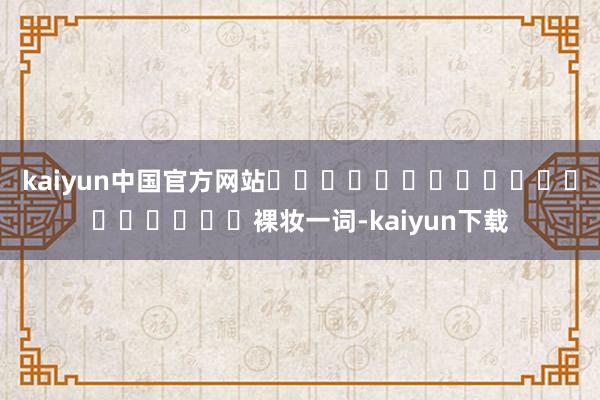 kaiyun中国官方网站‍‍‍‍‍‍‍‍‍‍‍‍‍‍‍‍‍‍裸妆一词-kaiyun下载