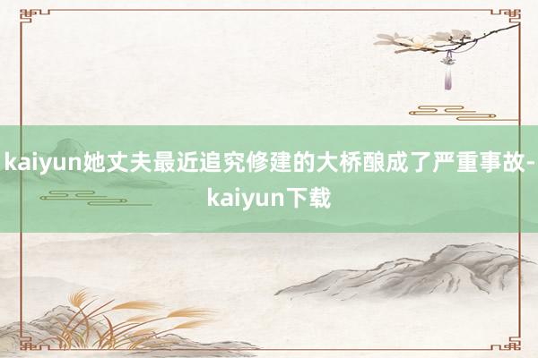 kaiyun她丈夫最近追究修建的大桥酿成了严重事故-kaiyun下载