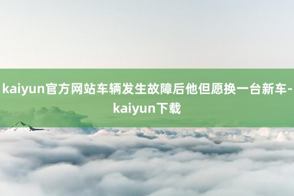 kaiyun官方网站车辆发生故障后他但愿换一台新车-kaiyun下载