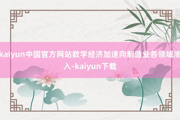 kaiyun中国官方网站数字经济加速向制造业各领域渗入-kaiyun下载