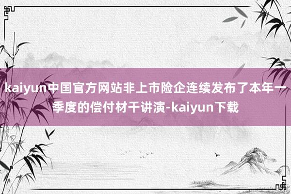 kaiyun中国官方网站非上市险企连续发布了本年一季度的偿付材干讲演-kaiyun下载