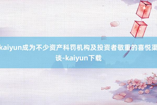 kaiyun成为不少资产科罚机构及投资者敬重的喜悦渠谈-kaiyun下载