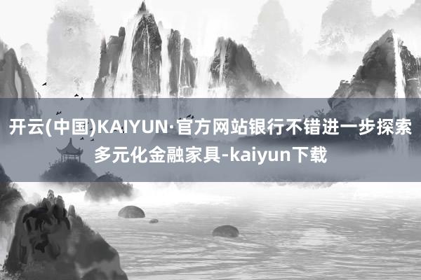 开云(中国)KAIYUN·官方网站银行不错进一步探索多元化金融家具-kaiyun下载