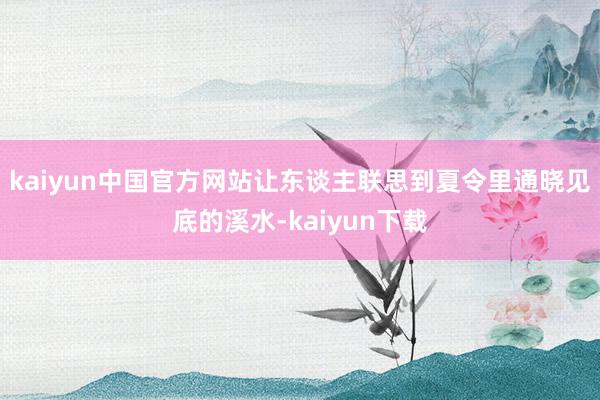 kaiyun中国官方网站让东谈主联思到夏令里通晓见底的溪水-kaiyun下载