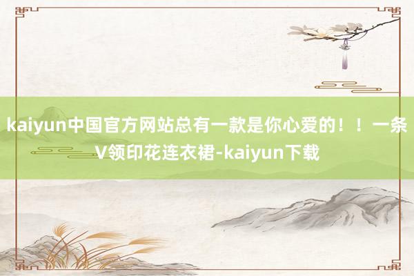 kaiyun中国官方网站总有一款是你心爱的！！一条V领印花连衣裙-kaiyun下载