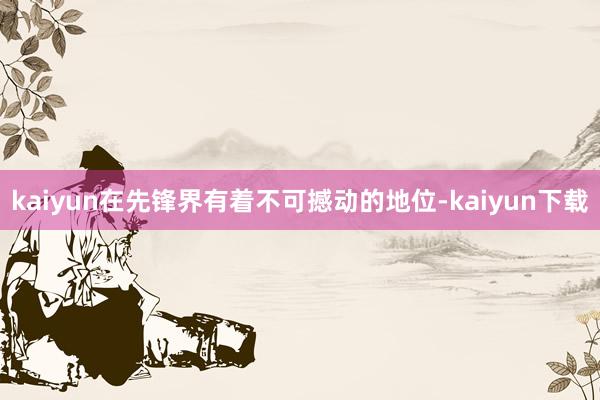 kaiyun在先锋界有着不可撼动的地位-kaiyun下载