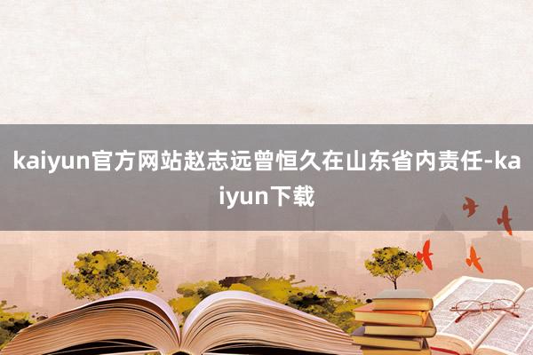 kaiyun官方网站赵志远曾恒久在山东省内责任-kaiyun下载