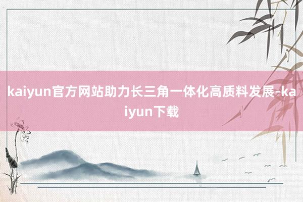 kaiyun官方网站助力长三角一体化高质料发展-kaiyun下载