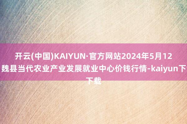 开云(中国)KAIYUN·官方网站2024年5月12日魏县当代农业产业发展就业中心价钱行情-kaiyun下载