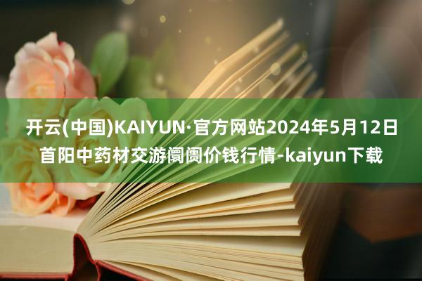 开云(中国)KAIYUN·官方网站2024年5月12日首阳中药材交游阛阓价钱行情-kaiyun下载