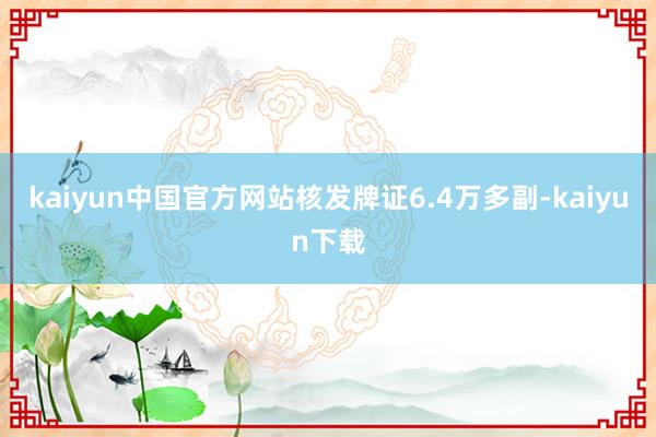 kaiyun中国官方网站核发牌证6.4万多副-kaiyun下载