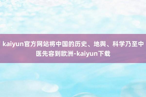 kaiyun官方网站将中国的历史、地舆、科学乃至中医先容到欧洲-kaiyun下载