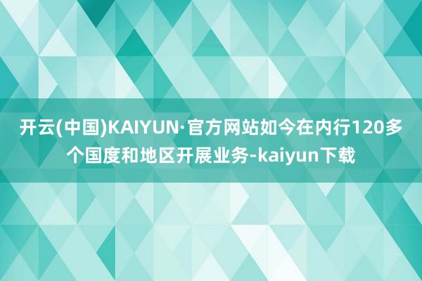 开云(中国)KAIYUN·官方网站如今在内行120多个国度和地区开展业务-kaiyun下载