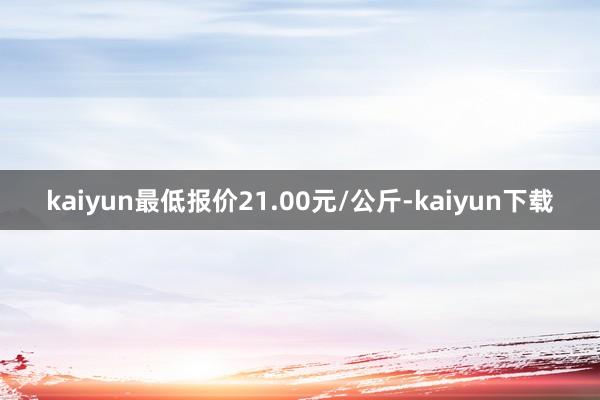 kaiyun最低报价21.00元/公斤-kaiyun下载