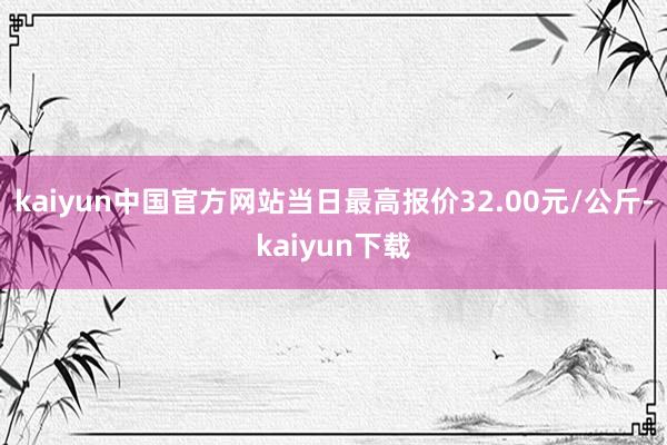 kaiyun中国官方网站当日最高报价32.00元/公斤-kaiyun下载