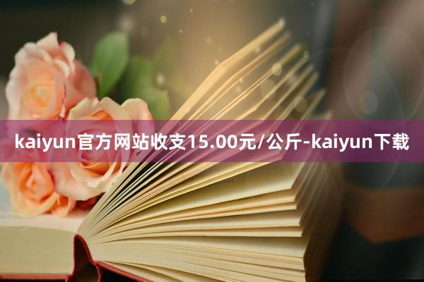 kaiyun官方网站收支15.00元/公斤-kaiyun下载