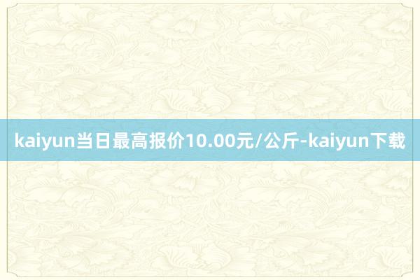 kaiyun当日最高报价10.00元/公斤-kaiyun下载