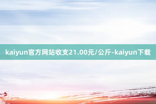 kaiyun官方网站收支21.00元/公斤-kaiyun下载