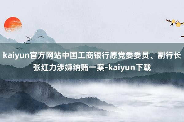 kaiyun官方网站中国工商银行原党委委员、副行长张红力涉嫌纳贿一案-kaiyun下载