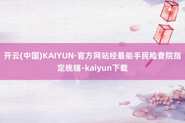 开云(中国)KAIYUN·官方网站经最能手民稽查院指定统辖-kaiyun下载