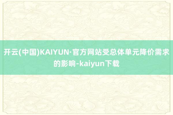 开云(中国)KAIYUN·官方网站受总体单元降价需求的影响-kaiyun下载