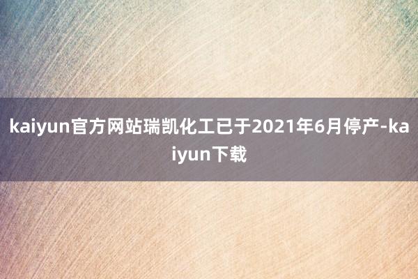 kaiyun官方网站瑞凯化工已于2021年6月停产-kaiyun下载