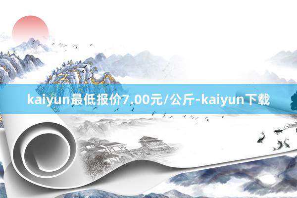 kaiyun最低报价7.00元/公斤-kaiyun下载