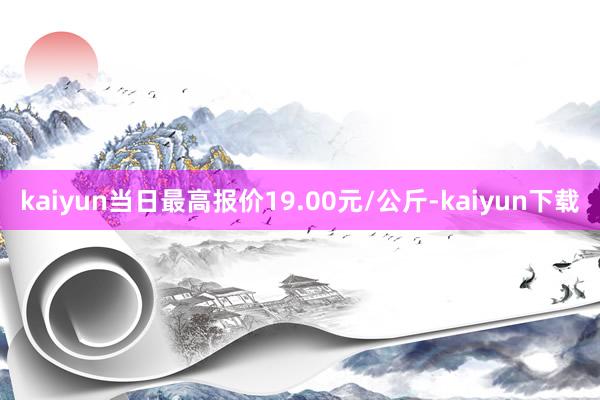 kaiyun当日最高报价19.00元/公斤-kaiyun下载