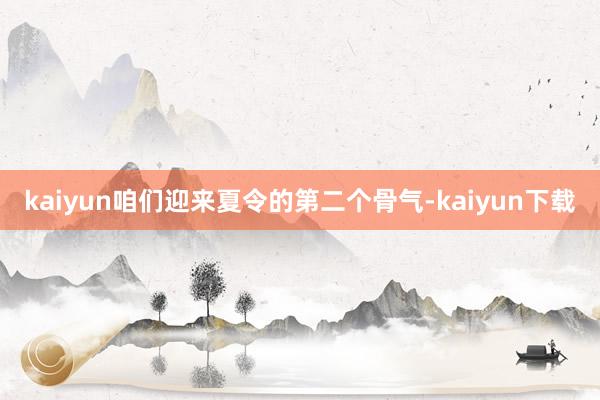 kaiyun咱们迎来夏令的第二个骨气-kaiyun下载