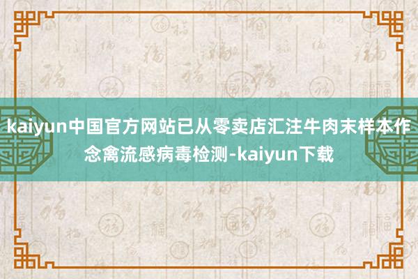 kaiyun中国官方网站已从零卖店汇注牛肉末样本作念禽流感病毒检测-kaiyun下载