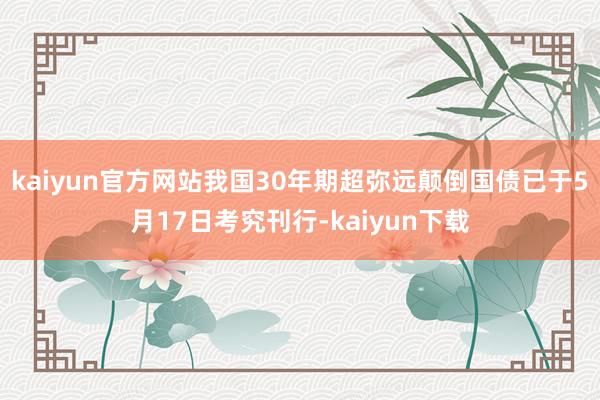 kaiyun官方网站我国30年期超弥远颠倒国债已于5月17日考究刊行-kaiyun下载