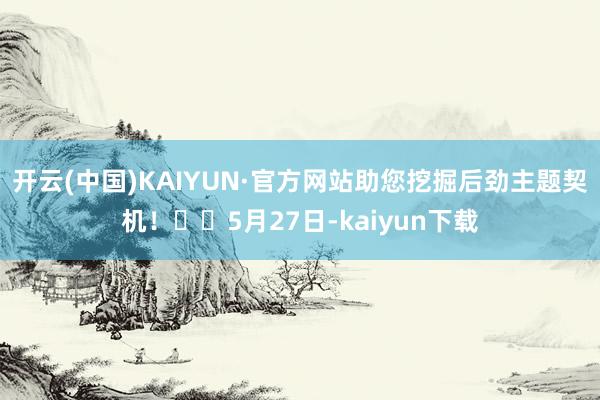 开云(中国)KAIYUN·官方网站助您挖掘后劲主题契机！		5月27日-kaiyun下载