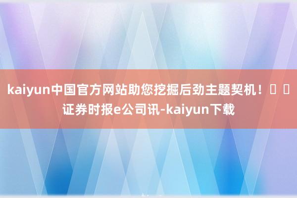 kaiyun中国官方网站助您挖掘后劲主题契机！		证券时报e公司讯-kaiyun下载