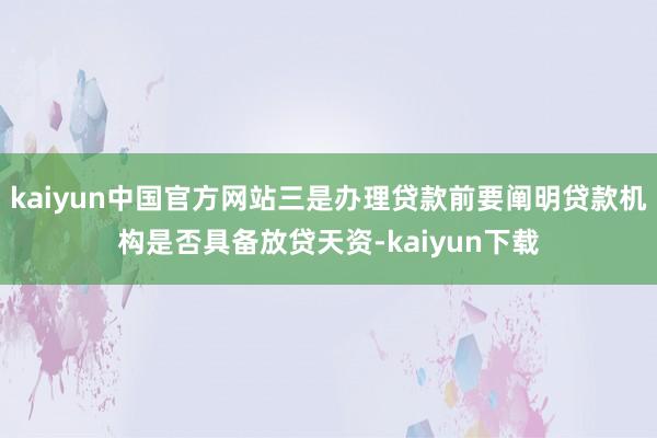 kaiyun中国官方网站三是办理贷款前要阐明贷款机构是否具备放贷天资-kaiyun下载