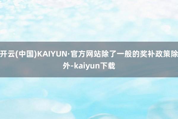 开云(中国)KAIYUN·官方网站除了一般的奖补政策除外-kaiyun下载